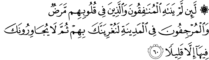 لَّئِن لَّمْ يَنتَهِ الْمُنَافِقُونَ وَالَّذِينَ فِي قُلُوبِهِم مَّرَضٌ وَالْمُرْجِفُونَ فِي الْمَدِينَةِ لَنُغْرِيَنَّكَ بِهِمْ ثُمَّ لَا يُجَاوِرُونَكَ فِيهَا إِلَّا قَلِيلًا لَّئِن لَّمْ يَنتَهِ الْمُنَافِقُونَ وَالَّذِينَ فِي قُلُوبِهِم مَّرَضٌ وَالْمُرْجِفُونَ فِي الْمَدِينَةِ لَنُغْرِيَنَّكَ بِهِمْ ثُمَّ لَا يُجَاوِرُونَكَ فِيهَا إِلَّا قَلِيلًا