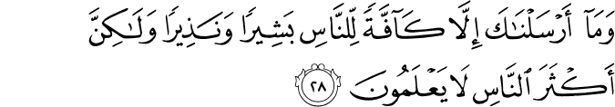 وَمَا أَرْسَلْنَاكَ إِلَّا كَافَّةً لِّلنَّاسِ بَشِيرًا وَنَذِيرًا وَلَـٰكِنَّ أَكْثَرَ النَّاسِ لَا يَعْلَمُونَ