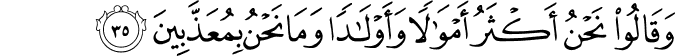 وَقَالُوا نَحْنُ أَكْثَرُ أَمْوَالًا وَأَوْلَادًا وَمَا نَحْنُ بِمُعَذَّبِينَ
