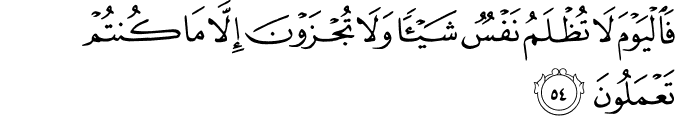 فَالْيَوْمَ لَا تُظْلَمُ نَفْسٌ شَيْئًا وَلَا تُجْزَوْنَ إِلَّا مَا كُنتُمْ تَعْمَلُونَ