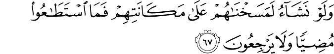وَلَوْ نَشَاءُ لَمَسَخْنَاهُمْ عَلَىٰ مَكَانَتِهِمْ فَمَا اسْتَطَاعُوا مُضِيًّا وَلَا يَرْجِعُونَ