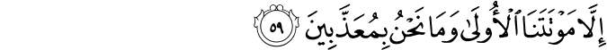 إِلَّا مَوْتَتَنَا الْأُولَىٰ وَمَا نَحْنُ بِمُعَذَّبِينَ إِلَّا مَوْتَتَنَا الْأُولَىٰ وَمَا نَحْنُ بِمُعَذَّبِينَ