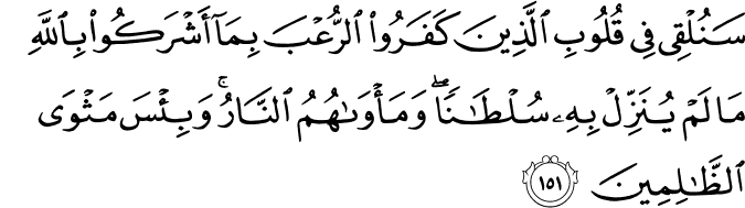 سَنُلْقِي فِي قُلُوبِ الَّذِينَ كَفَرُوا الرُّعْبَ بِمَا أَشْرَكُوا بِاللَّهِ مَا لَمْ يُنَزِّلْ بِهِ سُلْطَانًا ۖ وَمَأْوَاهُمُ النَّارُ ۚ وَبِئْسَ مَثْوَى الظَّالِمِينَ سَنُلْقِي فِي قُلُوبِ الَّذِينَ كَفَرُوا الرُّعْبَ بِمَا أَشْرَكُوا بِاللَّهِ مَا لَمْ يُنَزِّلْ بِهِ سُلْطَانًا ۖ وَمَأْوَاهُمُ النَّارُ ۚ وَبِئْسَ مَثْوَى الظَّالِمِينَ