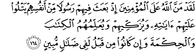 لَقَدْ مَنَّ اللَّهُ عَلَى الْمُؤْمِنِينَ إِذْ بَعَثَ فِيهِمْ رَسُولًا مِّنْ أَنفُسِهِمْ يَتْلُو عَلَيْهِمْ آيَاتِهِ وَيُزَكِّيهِمْ وَيُعَلِّمُهُمُ الْكِتَابَ وَالْحِكْمَةَ وَإِن كَانُوا مِن قَبْلُ لَفِي ضَلَالٍ مُّبِينٍ لَقَدْ مَنَّ اللَّهُ عَلَى الْمُؤْمِنِينَ إِذْ بَعَثَ فِيهِمْ رَسُولًا مِّنْ أَنفُسِهِمْ يَتْلُو عَلَيْهِمْ آيَاتِهِ وَيُزَكِّيهِمْ وَيُعَلِّمُهُمُ الْكِتَابَ وَالْحِكْمَةَ وَإِن كَانُوا مِن قَبْلُ لَفِي ضَلَالٍ مُّبِينٍ