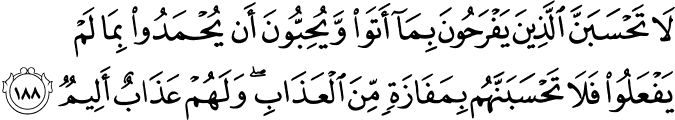لَا تَحْسَبَنَّ الَّذِينَ يَفْرَحُونَ بِمَا أَتَوا وَّيُحِبُّونَ أَن يُحْمَدُوا بِمَا لَمْ يَفْعَلُوا فَلَا تَحْسَبَنَّهُم بِمَفَازَةٍ مِّنَ الْعَذَابِ ۖ وَلَهُمْ عَذَابٌ أَلِيمٌ لَا تَحْسَبَنَّ الَّذِينَ يَفْرَحُونَ بِمَا أَتَوا وَّيُحِبُّونَ أَن يُحْمَدُوا بِمَا لَمْ يَفْعَلُوا فَلَا تَحْسَبَنَّهُم بِمَفَازَةٍ مِّنَ الْعَذَابِ ۖ وَلَهُمْ عَذَابٌ أَلِيمٌ