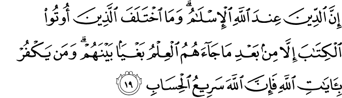 إِنَّ الدِّينَ عِندَ اللَّهِ الْإِسْلَامُ ۗ وَمَا اخْتَلَفَ الَّذِينَ أُوتُوا الْكِتَابَ إِلَّا مِن بَعْدِ مَا جَاءَهُمُ الْعِلْمُ بَغْيًا بَيْنَهُمْ ۗ وَمَن يَكْفُرْ بِآيَاتِ اللَّهِ فَإِنَّ اللَّهَ سَرِيعُ الْحِسَابِ إِنَّ الدِّينَ عِندَ اللَّهِ الْإِسْلَامُ ۗ وَمَا اخْتَلَفَ الَّذِينَ أُوتُوا الْكِتَابَ إِلَّا مِن بَعْدِ مَا جَاءَهُمُ الْعِلْمُ بَغْيًا بَيْنَهُمْ ۗ وَمَن يَكْفُرْ بِآيَاتِ اللَّهِ فَإِنَّ اللَّهَ سَرِيعُ الْحِسَابِ