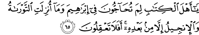 يَا أَهْلَ الْكِتَابِ لِمَ تُحَاجُّونَ فِي إِبْرَاهِيمَ وَمَا أُنزِلَتِ التَّوْرَاةُ وَالْإِنجِيلُ إِلَّا مِن بَعْدِهِ ۚ أَفَلَا تَعْقِلُونَ يَا أَهْلَ الْكِتَابِ لِمَ تُحَاجُّونَ فِي إِبْرَاهِيمَ وَمَا أُنزِلَتِ التَّوْرَاةُ وَالْإِنجِيلُ إِلَّا مِن بَعْدِهِ ۚ أَفَلَا تَعْقِلُونَ