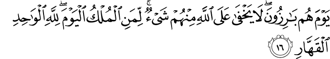 يَوْمَ هُم بَارِزُونَ ۖ لَا يَخْفَىٰ عَلَى اللَّهِ مِنْهُمْ شَيْءٌ ۚ لِّمَنِ الْمُلْكُ الْيَوْمَ ۖ لِلَّهِ الْوَاحِدِ الْقَهَّارِ