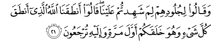 وَقَالُوا لِجُلُودِهِمْ لِمَ شَهِدتُّمْ عَلَيْنَا ۖ قَالُوا أَنطَقَنَا اللَّهُ الَّذِي أَنطَقَ كُلَّ شَيْءٍ وَهُوَ خَلَقَكُمْ أَوَّلَ مَرَّةٍ وَإِلَيْهِ تُرْجَعُونَ وَقَالُوا لِجُلُودِهِمْ لِمَ شَهِدتُّمْ عَلَيْنَا ۖ قَالُوا أَنطَقَنَا اللَّهُ الَّذِي أَنطَقَ كُلَّ شَيْءٍ وَهُوَ خَلَقَكُمْ أَوَّلَ مَرَّةٍ وَإِلَيْهِ تُرْجَعُونَ