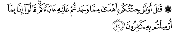 قَالَ أَوَلَوْ جِئْتُكُم بِأَهْدَىٰ مِمَّا وَجَدتُّمْ عَلَيْهِ آبَاءَكُمْ ۖ قَالُوا إِنَّا بِمَا أُرْسِلْتُم بِهِ كَافِرُونَ قَالَ أَوَلَوْ جِئْتُكُم بِأَهْدَىٰ مِمَّا وَجَدتُّمْ عَلَيْهِ آبَاءَكُمْ ۖ قَالُوا إِنَّا بِمَا أُرْسِلْتُم بِهِ كَافِرُونَ