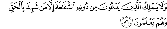 وَلَا يَمْلِكُ الَّذِينَ يَدْعُونَ مِن دُونِهِ الشَّفَاعَةَ إِلَّا مَن شَهِدَ بِالْحَقِّ وَهُمْ يَعْلَمُونَ وَلَا يَمْلِكُ الَّذِينَ يَدْعُونَ مِن دُونِهِ الشَّفَاعَةَ إِلَّا مَن شَهِدَ بِالْحَقِّ وَهُمْ يَعْلَمُونَ