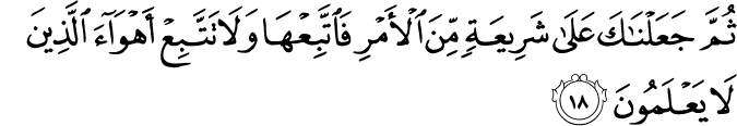 ثُمَّ جَعَلْنَاكَ عَلَىٰ شَرِيعَةٍ مِّنَ الْأَمْرِ فَاتَّبِعْهَا وَلَا تَتَّبِعْ أَهْوَاءَ الَّذِينَ لَا يَعْلَمُونَ ثُمَّ جَعَلْنَاكَ عَلَىٰ شَرِيعَةٍ مِّنَ الْأَمْرِ فَاتَّبِعْهَا وَلَا تَتَّبِعْ أَهْوَاءَ الَّذِينَ لَا يَعْلَمُونَ