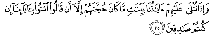 وَإِذَا تُتْلَىٰ عَلَيْهِمْ آيَاتُنَا بَيِّنَاتٍ مَّا كَانَ حُجَّتَهُمْ إِلَّا أَن قَالُوا ائْتُوا بِآبَائِنَا إِن كُنتُمْ صَادِقِينَ وَإِذَا تُتْلَىٰ عَلَيْهِمْ آيَاتُنَا بَيِّنَاتٍ مَّا كَانَ حُجَّتَهُمْ إِلَّا أَن قَالُوا ائْتُوا بِآبَائِنَا إِن كُنتُمْ صَادِقِينَ