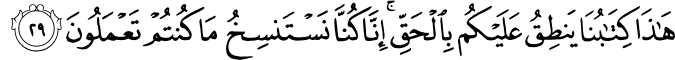 هَـٰذَا كِتَابُنَا يَنطِقُ عَلَيْكُم بِالْحَقِّ ۚ إِنَّا كُنَّا نَسْتَنسِخُ مَا كُنتُمْ تَعْمَلُونَ هَـٰذَا كِتَابُنَا يَنطِقُ عَلَيْكُم بِالْحَقِّ ۚ إِنَّا كُنَّا نَسْتَنسِخُ مَا كُنتُمْ تَعْمَلُونَ