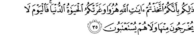 ذَٰلِكُم بِأَنَّكُمُ اتَّخَذْتُمْ آيَاتِ اللَّهِ هُزُوًا وَغَرَّتْكُمُ الْحَيَاةُ الدُّنْيَا ۚ فَالْيَوْمَ لَا يُخْرَجُونَ مِنْهَا وَلَا هُمْ يُسْتَعْتَبُونَ ذَٰلِكُم بِأَنَّكُمُ اتَّخَذْتُمْ آيَاتِ اللَّهِ هُزُوًا وَغَرَّتْكُمُ الْحَيَاةُ الدُّنْيَا ۚ فَالْيَوْمَ لَا يُخْرَجُونَ مِنْهَا وَلَا هُمْ يُسْتَعْتَبُونَ