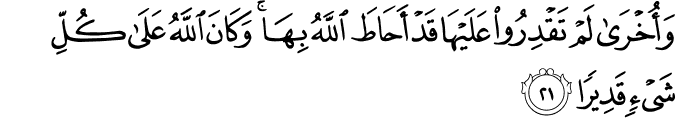 وَأُخْرَىٰ لَمْ تَقْدِرُوا عَلَيْهَا قَدْ أَحَاطَ اللَّهُ بِهَا ۚ وَكَانَ اللَّهُ عَلَىٰ كُلِّ شَيْءٍ قَدِيرًا