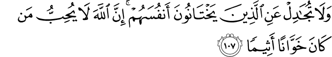 وَلَا تُجَادِلْ عَنِ الَّذِينَ يَخْتَانُونَ أَنفُسَهُمْ ۚ إِنَّ اللَّهَ لَا يُحِبُّ مَن كَانَ خَوَّانًا أَثِيمًا وَلَا تُجَادِلْ عَنِ الَّذِينَ يَخْتَانُونَ أَنفُسَهُمْ ۚ إِنَّ اللَّهَ لَا يُحِبُّ مَن كَانَ خَوَّانًا أَثِيمًا