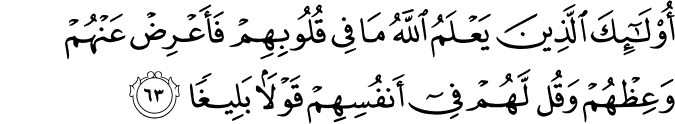 أُولَـٰئِكَ الَّذِينَ يَعْلَمُ اللَّهُ مَا فِي قُلُوبِهِمْ فَأَعْرِضْ عَنْهُمْ وَعِظْهُمْ وَقُل لَّهُمْ فِي أَنفُسِهِمْ قَوْلًا بَلِيغًا أُولَـٰئِكَ الَّذِينَ يَعْلَمُ اللَّهُ مَا فِي قُلُوبِهِمْ فَأَعْرِضْ عَنْهُمْ وَعِظْهُمْ وَقُل لَّهُمْ فِي أَنفُسِهِمْ قَوْلًا بَلِيغًا