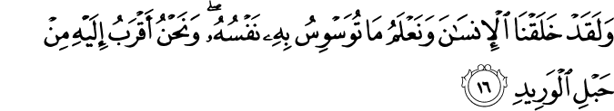 وَلَقَدْ خَلَقْنَا الْإِنسَانَ وَنَعْلَمُ مَا تُوَسْوِسُ بِهِ نَفْسُهُ ۖ وَنَحْنُ أَقْرَبُ إِلَيْهِ مِنْ حَبْلِ الْوَرِيدِ