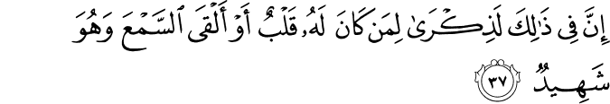إِنَّ فِي ذَٰلِكَ لَذِكْرَىٰ لِمَن كَانَ لَهُ قَلْبٌ أَوْ أَلْقَى السَّمْعَ وَهُوَ شَهِيدٌ