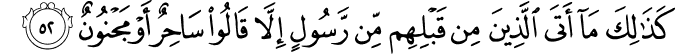 كَذَٰلِكَ مَا أَتَى الَّذِينَ مِن قَبْلِهِم مِّن رَّسُولٍ إِلَّا قَالُوا سَاحِرٌ أَوْ مَجْنُونٌ كَذَٰلِكَ مَا أَتَى الَّذِينَ مِن قَبْلِهِم مِّن رَّسُولٍ إِلَّا قَالُوا سَاحِرٌ أَوْ مَجْنُونٌ