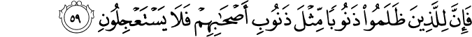 فَإِنَّ لِلَّذِينَ ظَلَمُوا ذَنُوبًا مِّثْلَ ذَنُوبِ أَصْحَابِهِمْ فَلَا يَسْتَعْجِلُونِ فَإِنَّ لِلَّذِينَ ظَلَمُوا ذَنُوبًا مِّثْلَ ذَنُوبِ أَصْحَابِهِمْ فَلَا يَسْتَعْجِلُونِ