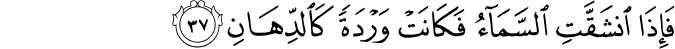 فَإِذَا انشَقَّتِ السَّمَاءُ فَكَانَتْ وَرْدَةً كَالدِّهَانِ فَإِذَا انشَقَّتِ السَّمَاءُ فَكَانَتْ وَرْدَةً كَالدِّهَانِ