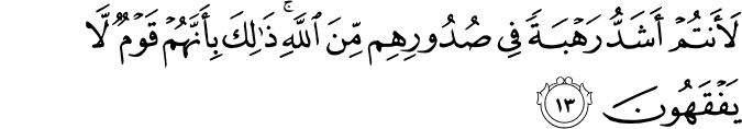 لَأَنتُمْ أَشَدُّ رَهْبَةً فِي صُدُورِهِم مِّنَ اللَّهِ ۚ ذَٰلِكَ بِأَنَّهُمْ قَوْمٌ لَّا يَفْقَهُونَ لَأَنتُمْ أَشَدُّ رَهْبَةً فِي صُدُورِهِم مِّنَ اللَّهِ ۚ ذَٰلِكَ بِأَنَّهُمْ قَوْمٌ لَّا يَفْقَهُونَ