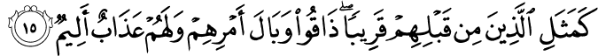 كَمَثَلِ الَّذِينَ مِن قَبْلِهِمْ قَرِيبًا ۖ ذَاقُوا وَبَالَ أَمْرِهِمْ وَلَهُمْ عَذَابٌ أَلِيمٌ كَمَثَلِ الَّذِينَ مِن قَبْلِهِمْ قَرِيبًا ۖ ذَاقُوا وَبَالَ أَمْرِهِمْ وَلَهُمْ عَذَابٌ أَلِيمٌ