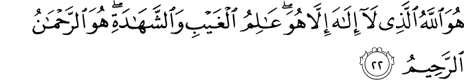 هُوَ اللَّهُ الَّذِي لَا إِلَـٰهَ إِلَّا هُوَ ۖ عَالِمُ الْغَيْبِ وَالشَّهَادَةِ ۖ هُوَ الرَّحْمَـٰنُ الرَّحِيمُ هُوَ اللَّهُ الَّذِي لَا إِلَـٰهَ إِلَّا هُوَ ۖ عَالِمُ الْغَيْبِ وَالشَّهَادَةِ ۖ هُوَ الرَّحْمَـٰنُ الرَّحِيمُ