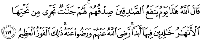 قَالَ اللَّهُ هَـٰذَا يَوْمُ يَنفَعُ الصَّادِقِينَ صِدْقُهُمْ ۚ لَهُمْ جَنَّاتٌ تَجْرِي مِن تَحْتِهَا الْأَنْهَارُ خَالِدِينَ فِيهَا أَبَدًا ۚ رَّضِيَ اللَّهُ عَنْهُمْ وَرَضُوا عَنْهُ ۚ ذَٰلِكَ الْفَوْزُ الْعَظِيمُ قَالَ اللَّهُ هَـٰذَا يَوْمُ يَنفَعُ الصَّادِقِينَ صِدْقُهُمْ ۚ لَهُمْ جَنَّاتٌ تَجْرِي مِن تَحْتِهَا الْأَنْهَارُ خَالِدِينَ فِيهَا أَبَدًا ۚ رَّضِيَ اللَّهُ عَنْهُمْ وَرَضُوا عَنْهُ ۚ ذَٰلِكَ الْفَوْزُ الْعَظِيمُ