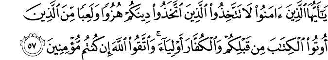 يَا أَيُّهَا الَّذِينَ آمَنُوا لَا تَتَّخِذُوا الَّذِينَ اتَّخَذُوا دِينَكُمْ هُزُوًا وَلَعِبًا مِّنَ الَّذِينَ أُوتُوا الْكِتَابَ مِن قَبْلِكُمْ وَالْكُفَّارَ أَوْلِيَاءَ ۚ وَاتَّقُوا اللَّهَ إِن كُنتُم مُّؤْمِنِينَ يَا أَيُّهَا الَّذِينَ آمَنُوا لَا تَتَّخِذُوا الَّذِينَ اتَّخَذُوا دِينَكُمْ هُزُوًا وَلَعِبًا مِّنَ الَّذِينَ أُوتُوا الْكِتَابَ مِن قَبْلِكُمْ وَالْكُفَّارَ أَوْلِيَاءَ ۚ وَاتَّقُوا اللَّهَ إِن كُنتُم مُّؤْمِنِينَ