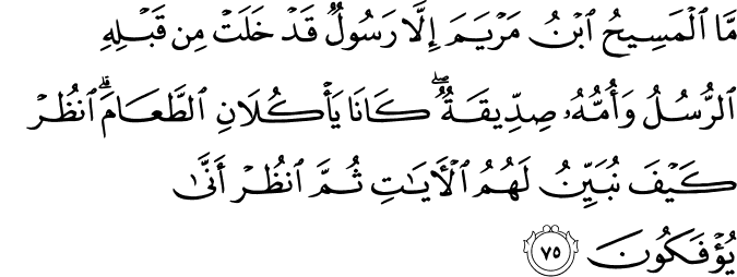 مَّا الْمَسِيحُ ابْنُ مَرْيَمَ إِلَّا رَسُولٌ قَدْ خَلَتْ مِن قَبْلِهِ الرُّسُلُ وَأُمُّهُ صِدِّيقَةٌ ۖ كَانَا يَأْكُلَانِ الطَّعَامَ ۗ انظُرْ كَيْفَ نُبَيِّنُ لَهُمُ الْآيَاتِ ثُمَّ انظُرْ أَنَّىٰ يُؤْفَكُونَ مَّا الْمَسِيحُ ابْنُ مَرْيَمَ إِلَّا رَسُولٌ قَدْ خَلَتْ مِن قَبْلِهِ الرُّسُلُ وَأُمُّهُ صِدِّيقَةٌ ۖ كَانَا يَأْكُلَانِ الطَّعَامَ ۗ انظُرْ كَيْفَ نُبَيِّنُ لَهُمُ الْآيَاتِ ثُمَّ انظُرْ أَنَّىٰ يُؤْفَكُونَ