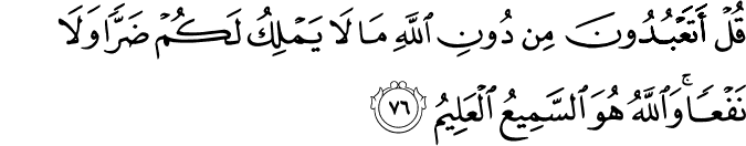 قُلْ أَتَعْبُدُونَ مِن دُونِ اللَّهِ مَا لَا يَمْلِكُ لَكُمْ ضَرًّا وَلَا نَفْعًا ۚ وَاللَّهُ هُوَ السَّمِيعُ الْعَلِيمُ قُلْ أَتَعْبُدُونَ مِن دُونِ اللَّهِ مَا لَا يَمْلِكُ لَكُمْ ضَرًّا وَلَا نَفْعًا ۚ وَاللَّهُ هُوَ السَّمِيعُ الْعَلِيمُ