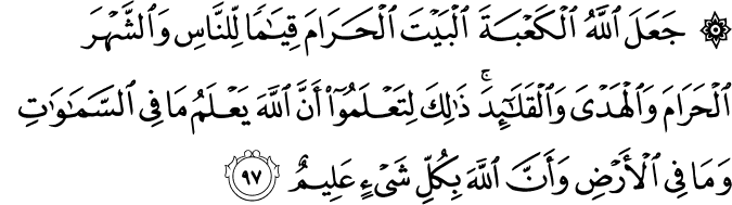 جَعَلَ اللَّهُ الْكَعْبَةَ الْبَيْتَ الْحَرَامَ قِيَامًا لِّلنَّاسِ وَالشَّهْرَ الْحَرَامَ وَالْهَدْيَ وَالْقَلَائِدَ ۚ ذَٰلِكَ لِتَعْلَمُوا أَنَّ اللَّهَ يَعْلَمُ مَا فِي السَّمَاوَاتِ وَمَا فِي الْأَرْضِ وَأَنَّ اللَّهَ بِكُلِّ شَيْءٍ عَلِيمٌ جَعَلَ اللَّهُ الْكَعْبَةَ الْبَيْتَ الْحَرَامَ قِيَامًا لِّلنَّاسِ وَالشَّهْرَ الْحَرَامَ وَالْهَدْيَ وَالْقَلَائِدَ ۚ ذَٰلِكَ لِتَعْلَمُوا أَنَّ اللَّهَ يَعْلَمُ مَا فِي السَّمَاوَاتِ وَمَا فِي الْأَرْضِ وَأَنَّ اللَّهَ بِكُلِّ شَيْءٍ عَلِيمٌ
