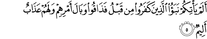 أَلَمْ يَأْتِكُمْ نَبَأُ الَّذِينَ كَفَرُوا مِن قَبْلُ فَذَاقُوا وَبَالَ أَمْرِهِمْ وَلَهُمْ عَذَابٌ أَلِيمٌ أَلَمْ يَأْتِكُمْ نَبَأُ الَّذِينَ كَفَرُوا مِن قَبْلُ فَذَاقُوا وَبَالَ أَمْرِهِمْ وَلَهُمْ عَذَابٌ أَلِيمٌ