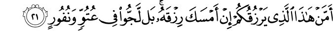 أَمَّنْ هَـٰذَا الَّذِي يَرْزُقُكُمْ إِنْ أَمْسَكَ رِزْقَهُ ۚ بَل لَّجُّوا فِي عُتُوٍّ وَنُفُورٍ أَمَّنْ هَـٰذَا الَّذِي يَرْزُقُكُمْ إِنْ أَمْسَكَ رِزْقَهُ ۚ بَل لَّجُّوا فِي عُتُوٍّ وَنُفُورٍ