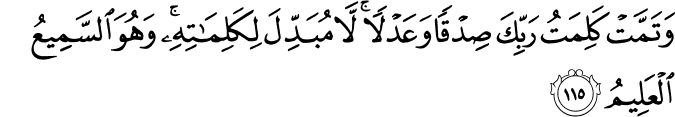 وَتَمَّتْ كَلِمَتُ رَبِّكَ صِدْقًا وَعَدْلًا ۚ لَّا مُبَدِّلَ لِكَلِمَاتِهِ ۚ وَهُوَ السَّمِيعُ الْعَلِيمُ وَتَمَّتْ كَلِمَتُ رَبِّكَ صِدْقًا وَعَدْلًا ۚ لَّا مُبَدِّلَ لِكَلِمَاتِهِ ۚ وَهُوَ السَّمِيعُ الْعَلِيمُ