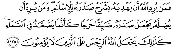 فَمَن يُرِدِ اللَّهُ أَن يَهْدِيَهُ يَشْرَحْ صَدْرَهُ لِلْإِسْلَامِ ۖ وَمَن يُرِدْ أَن يُضِلَّهُ يَجْعَلْ صَدْرَهُ ضَيِّقًا حَرَجًا كَأَنَّمَا يَصَّعَّدُ فِي السَّمَاءِ ۚ كَذَٰلِكَ يَجْعَلُ اللَّهُ الرِّجْسَ عَلَى الَّذِينَ لَا يُؤْمِنُونَ فَمَن يُرِدِ اللَّهُ أَن يَهْدِيَهُ يَشْرَحْ صَدْرَهُ لِلْإِسْلَامِ ۖ وَمَن يُرِدْ أَن يُضِلَّهُ يَجْعَلْ صَدْرَهُ ضَيِّقًا حَرَجًا كَأَنَّمَا يَصَّعَّدُ فِي السَّمَاءِ ۚ كَذَٰلِكَ يَجْعَلُ اللَّهُ الرِّجْسَ عَلَى الَّذِينَ لَا يُؤْمِنُونَ