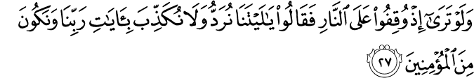 وَلَوْ تَرَىٰ إِذْ وُقِفُوا عَلَى النَّارِ فَقَالُوا يَا لَيْتَنَا نُرَدُّ وَلَا نُكَذِّبَ بِآيَاتِ رَبِّنَا وَنَكُونَ مِنَ الْمُؤْمِنِينَ وَلَوْ تَرَىٰ إِذْ وُقِفُوا عَلَى النَّارِ فَقَالُوا يَا لَيْتَنَا نُرَدُّ وَلَا نُكَذِّبَ بِآيَاتِ رَبِّنَا وَنَكُونَ مِنَ الْمُؤْمِنِينَ