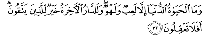 وَمَا الْحَيَاةُ الدُّنْيَا إِلَّا لَعِبٌ وَلَهْوٌ ۖ وَلَلدَّارُ الْآخِرَةُ خَيْرٌ لِّلَّذِينَ يَتَّقُونَ ۗ أَفَلَا تَعْقِلُونَ وَمَا الْحَيَاةُ الدُّنْيَا إِلَّا لَعِبٌ وَلَهْوٌ ۖ وَلَلدَّارُ الْآخِرَةُ خَيْرٌ لِّلَّذِينَ يَتَّقُونَ ۗ أَفَلَا تَعْقِلُونَ