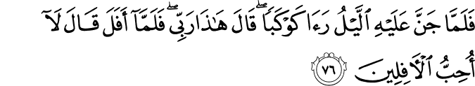 فَلَمَّا جَنَّ عَلَيْهِ اللَّيْلُ رَأَىٰ كَوْكَبًا ۖ قَالَ هَـٰذَا رَبِّي ۖ فَلَمَّا أَفَلَ قَالَ لَا أُحِبُّ الْآفِلِينَ فَلَمَّا جَنَّ عَلَيْهِ اللَّيْلُ رَأَىٰ كَوْكَبًا ۖ قَالَ هَـٰذَا رَبِّي ۖ فَلَمَّا أَفَلَ قَالَ لَا أُحِبُّ الْآفِلِينَ