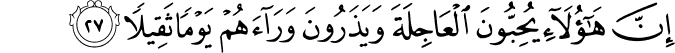 إِنَّ هَـٰؤُلَاءِ يُحِبُّونَ الْعَاجِلَةَ وَيَذَرُونَ وَرَاءَهُمْ يَوْمًا ثَقِيلًا
