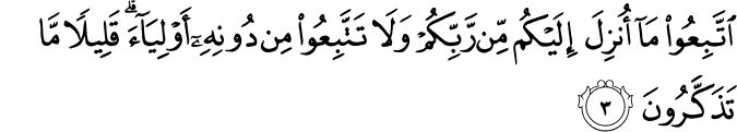 اتَّبِعُوا مَا أُنزِلَ إِلَيْكُم مِّن رَّبِّكُمْ وَلَا تَتَّبِعُوا مِن دُونِهِ أَوْلِيَاءَ ۗ قَلِيلًا مَّا تَذَكَّرُونَ اتَّبِعُوا مَا أُنزِلَ إِلَيْكُم مِّن رَّبِّكُمْ وَلَا تَتَّبِعُوا مِن دُونِهِ أَوْلِيَاءَ ۗ قَلِيلًا مَّا تَذَكَّرُونَ