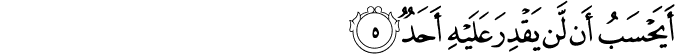 أَيَحْسَبُ أَن لَّن يَقْدِرَ عَلَيْهِ أَحَدٌ أَيَحْسَبُ أَن لَّن يَقْدِرَ عَلَيْهِ أَحَدٌ