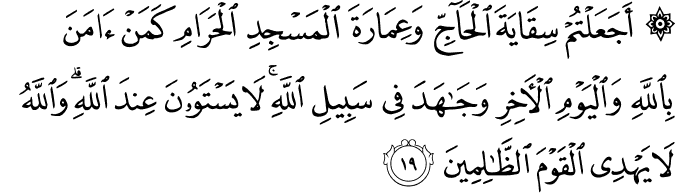 أَجَعَلْتُمْ سِقَايَةَ الْحَاجِّ وَعِمَارَةَ الْمَسْجِدِ الْحَرَامِ كَمَنْ آمَنَ بِاللَّهِ وَالْيَوْمِ الْآخِرِ وَجَاهَدَ فِي سَبِيلِ اللَّهِ ۚ لَا يَسْتَوُونَ عِندَ اللَّهِ ۗ وَاللَّهُ لَا يَهْدِي الْقَوْمَ الظَّالِمِينَ أَجَعَلْتُمْ سِقَايَةَ الْحَاجِّ وَعِمَارَةَ الْمَسْجِدِ الْحَرَامِ كَمَنْ آمَنَ بِاللَّهِ وَالْيَوْمِ الْآخِرِ وَجَاهَدَ فِي سَبِيلِ اللَّهِ ۚ لَا يَسْتَوُونَ عِندَ اللَّهِ ۗ وَاللَّهُ لَا يَهْدِي الْقَوْمَ الظَّالِمِينَ