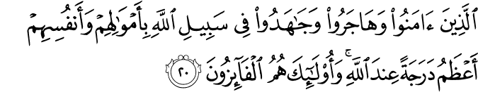 الَّذِينَ آمَنُوا وَهَاجَرُوا وَجَاهَدُوا فِي سَبِيلِ اللَّهِ بِأَمْوَالِهِمْ وَأَنفُسِهِمْ أَعْظَمُ دَرَجَةً عِندَ اللَّهِ ۚ وَأُولَـٰئِكَ هُمُ الْفَائِزُونَ الَّذِينَ آمَنُوا وَهَاجَرُوا وَجَاهَدُوا فِي سَبِيلِ اللَّهِ بِأَمْوَالِهِمْ وَأَنفُسِهِمْ أَعْظَمُ دَرَجَةً عِندَ اللَّهِ ۚ وَأُولَـٰئِكَ هُمُ الْفَائِزُونَ