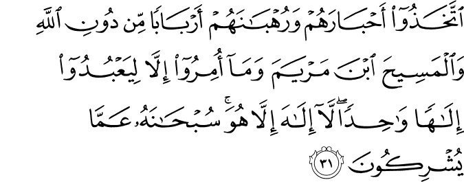 اتَّخَذُوا أَحْبَارَهُمْ وَرُهْبَانَهُمْ أَرْبَابًا مِّن دُونِ اللَّهِ وَالْمَسِيحَ ابْنَ مَرْيَمَ وَمَا أُمِرُوا إِلَّا لِيَعْبُدُوا إِلَـٰهًا وَاحِدًا ۖ لَّا إِلَـٰهَ إِلَّا هُوَ ۚ سُبْحَانَهُ عَمَّا يُشْرِكُونَ اتَّخَذُوا أَحْبَارَهُمْ وَرُهْبَانَهُمْ أَرْبَابًا مِّن دُونِ اللَّهِ وَالْمَسِيحَ ابْنَ مَرْيَمَ وَمَا أُمِرُوا إِلَّا لِيَعْبُدُوا إِلَـٰهًا وَاحِدًا ۖ لَّا إِلَـٰهَ إِلَّا هُوَ ۚ سُبْحَانَهُ عَمَّا يُشْرِكُونَ