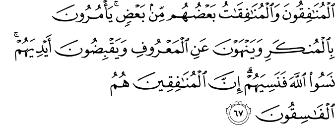 الْمُنَافِقُونَ وَالْمُنَافِقَاتُ بَعْضُهُم مِّن بَعْضٍ ۚ يَأْمُرُونَ بِالْمُنكَرِ وَيَنْهَوْنَ عَنِ الْمَعْرُوفِ وَيَقْبِضُونَ أَيْدِيَهُمْ ۚ نَسُوا اللَّهَ فَنَسِيَهُمْ ۗ إِنَّ الْمُنَافِقِينَ هُمُ الْفَاسِقُونَ الْمُنَافِقُونَ وَالْمُنَافِقَاتُ بَعْضُهُم مِّن بَعْضٍ ۚ يَأْمُرُونَ بِالْمُنكَرِ وَيَنْهَوْنَ عَنِ الْمَعْرُوفِ وَيَقْبِضُونَ أَيْدِيَهُمْ ۚ نَسُوا اللَّهَ فَنَسِيَهُمْ ۗ إِنَّ الْمُنَافِقِينَ هُمُ الْفَاسِقُونَ