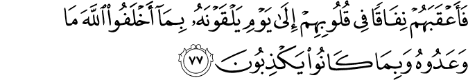 فَأَعْقَبَهُمْ نِفَاقًا فِي قُلُوبِهِمْ إِلَىٰ يَوْمِ يَلْقَوْنَهُ بِمَا أَخْلَفُوا اللَّهَ مَا وَعَدُوهُ وَبِمَا كَانُوا يَكْذِبُونَ فَأَعْقَبَهُمْ نِفَاقًا فِي قُلُوبِهِمْ إِلَىٰ يَوْمِ يَلْقَوْنَهُ بِمَا أَخْلَفُوا اللَّهَ مَا وَعَدُوهُ وَبِمَا كَانُوا يَكْذِبُونَ